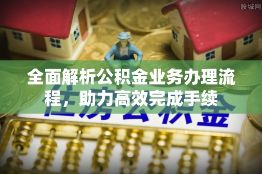盂县全面解析公积金业务办理流程，助力高效完成手续