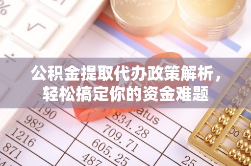 盂县公积金提取代办政策解析，轻松搞定你的资金难题