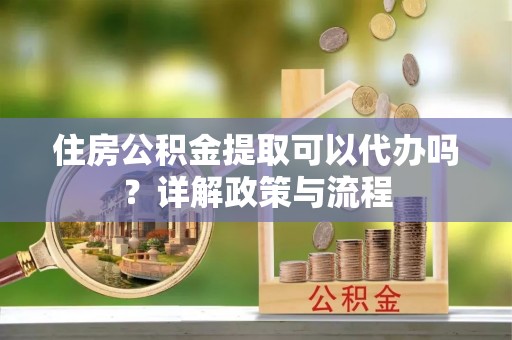 盂县住房公积金提取可以代办吗？详解政策与流程