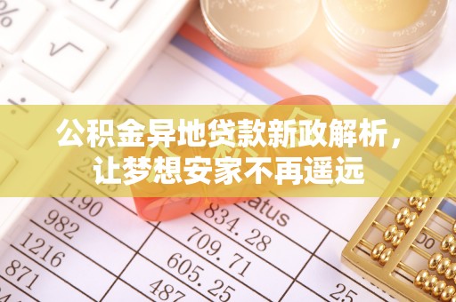 盂县公积金异地贷款新政解析，让梦想安家不再遥远