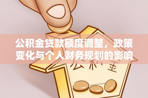 盂县公积金贷款额度调整，政策变化与个人财务规划的影响