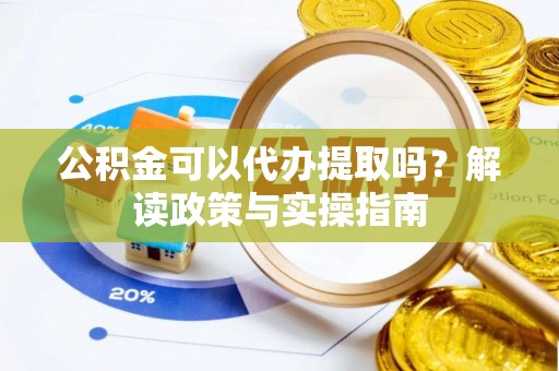盂县公积金可以代办提取吗？解读政策与实操指南