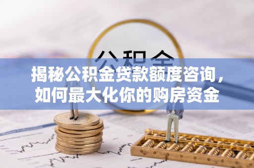 盂县揭秘公积金贷款额度咨询，如何最大化你的购房资金