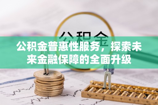盂县公积金普惠性服务，探索未来金融保障的全面升级