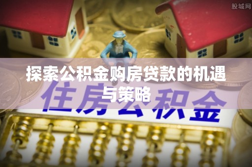 盂县探索公积金购房贷款的机遇与策略