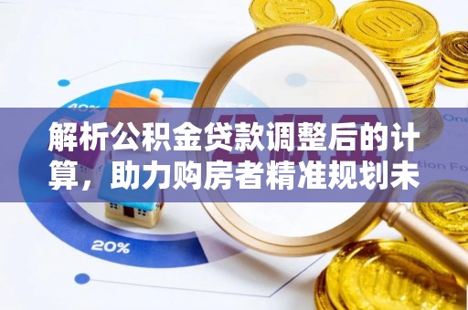 盂县解析公积金贷款调整后的计算，助力购房者精准规划未来
