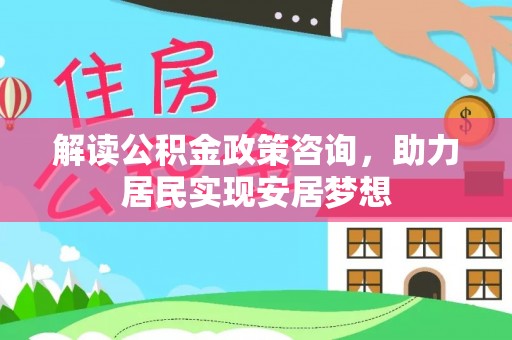 盂县解读公积金政策咨询，助力居民实现安居梦想