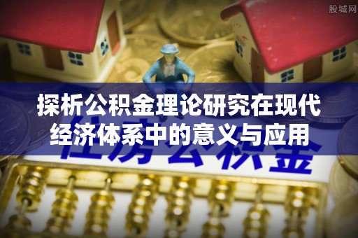 盂县探析公积金理论研究在现代经济体系中的意义与应用