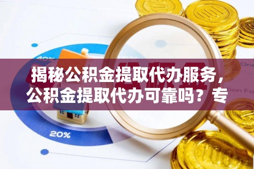 盂县揭秘公积金提取代办服务，公积金提取代办可靠吗？专业解析与实用指南
