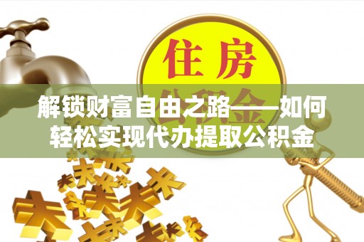盂县解锁财富自由之路——如何轻松实现代办提取公积金