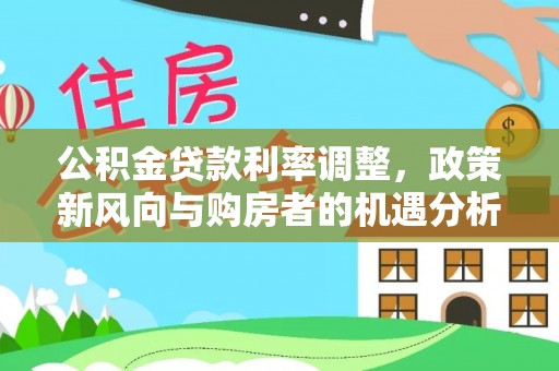 盂县公积金贷款利率调整，政策新风向与购房者的机遇分析