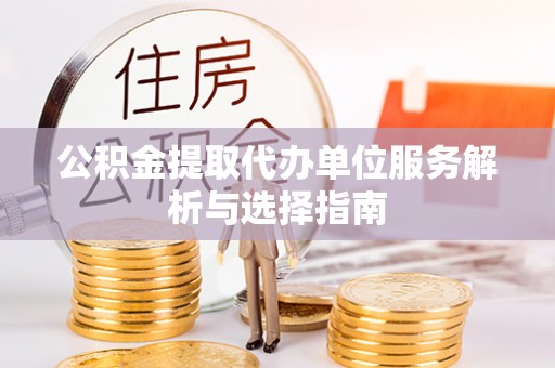 盂县公积金提取代办单位服务解析与选择指南