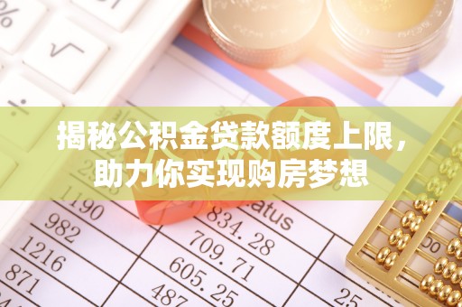 盂县揭秘公积金贷款额度上限，助力你实现购房梦想