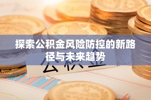 盂县探索公积金风险防控的新路径与未来趋势