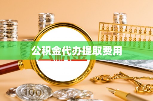 盂县公积金代办提取费用