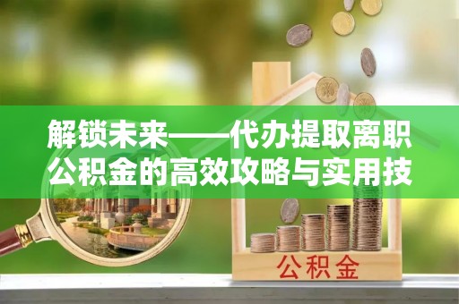 盂县解锁未来——代办提取离职公积金的高效攻略与实用技巧