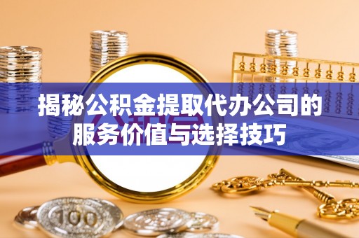 盂县揭秘公积金提取代办公司的服务价值与选择技巧