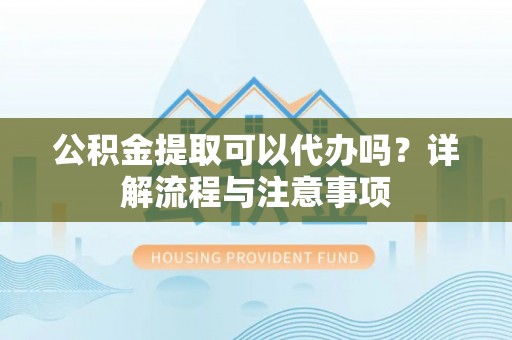 盂县公积金提取可以代办吗？详解流程与注意事项