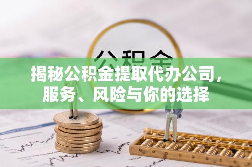 盂县揭秘公积金提取代办公司，服务、风险与你的选择