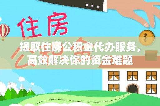 盂县提取住房公积金代办服务，高效解决你的资金难题