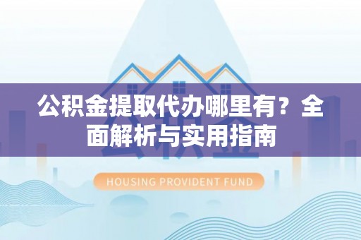 盂县公积金提取代办哪里有？全面解析与实用指南