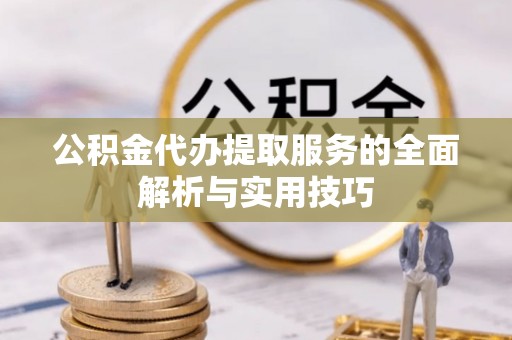 盂县公积金代办提取服务的全面解析与实用技巧