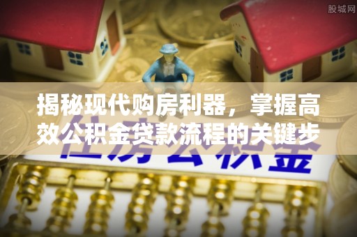 盂县揭秘现代购房利器，掌握高效公积金贷款流程的关键步骤