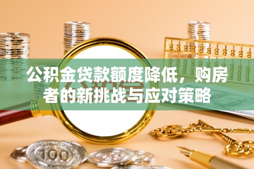 盂县公积金贷款额度降低，购房者的新挑战与应对策略