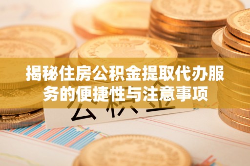 盂县揭秘住房公积金提取代办服务的便捷性与注意事项