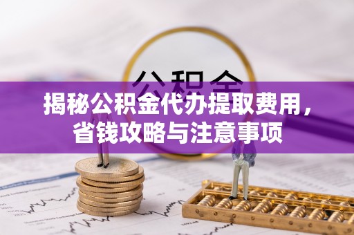 盂县揭秘公积金代办提取费用，省钱攻略与注意事项