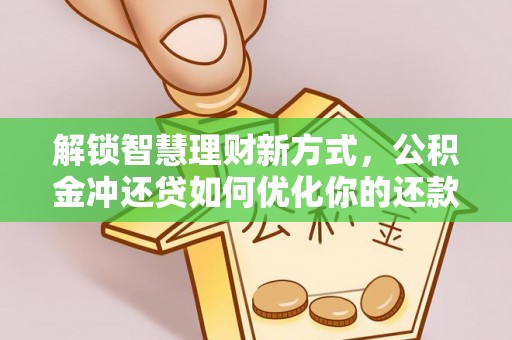 盂县解锁智慧理财新方式，公积金冲还贷如何优化你的还款计划