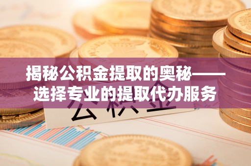 盂县揭秘公积金提取的奥秘——选择专业的提取代办服务