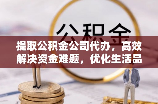 盂县提取公积金公司代办，高效解决资金难题，优化生活品质