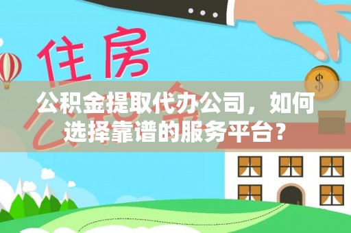 盂县公积金提取代办公司，如何选择靠谱的服务平台？