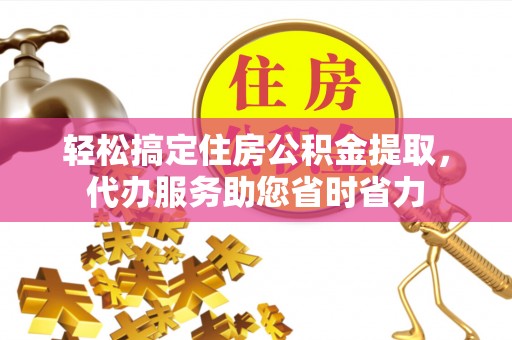盂县轻松搞定住房公积金提取，代办服务助您省时省力
