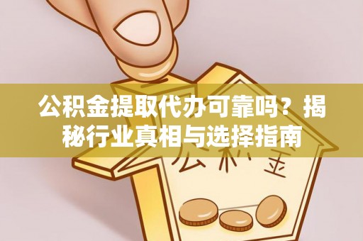 盂县公积金提取代办可靠吗？揭秘行业真相与选择指南
