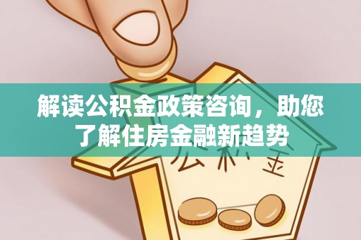 盂县解读公积金政策咨询，助您了解住房金融新趋势