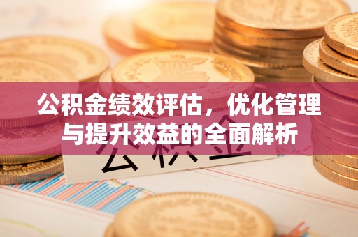 盂县公积金绩效评估，优化管理与提升效益的全面解析