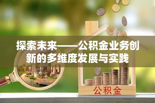 盂县探索未来——公积金业务创新的多维度发展与实践