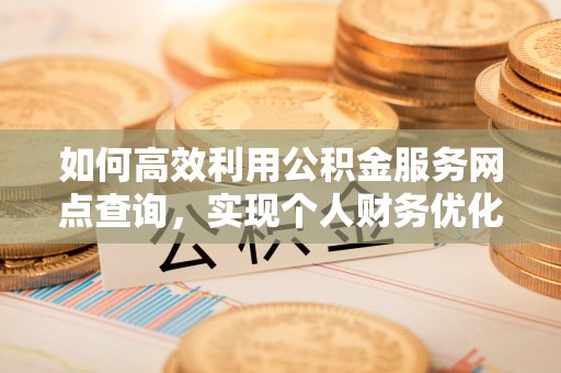 盂县如何高效利用公积金服务网点查询，实现个人财务优化