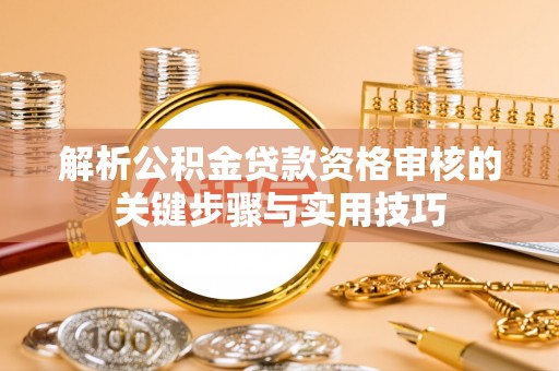 盂县解析公积金贷款资格审核的关键步骤与实用技巧