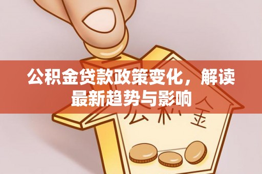 盂县公积金贷款政策变化，解读最新趋势与影响