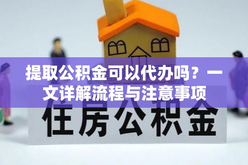 盂县提取公积金可以代办吗？一文详解流程与注意事项