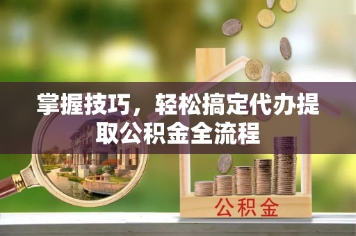 盂县掌握技巧，轻松搞定代办提取公积金全流程