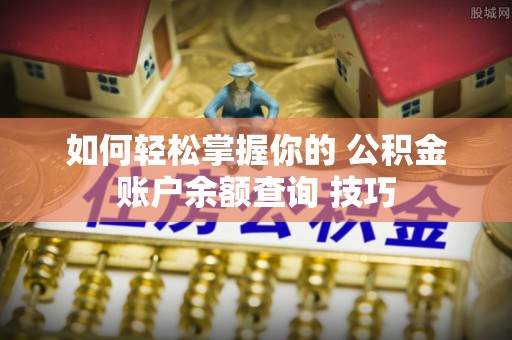 盂县如何轻松掌握你的 公积金账户余额查询 技巧