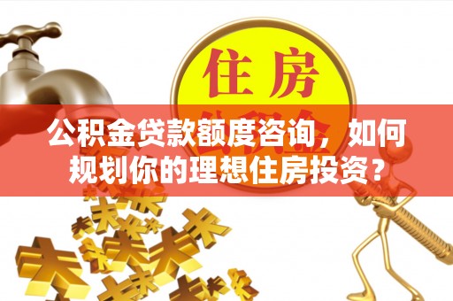 盂县公积金贷款额度咨询，如何规划你的理想住房投资？