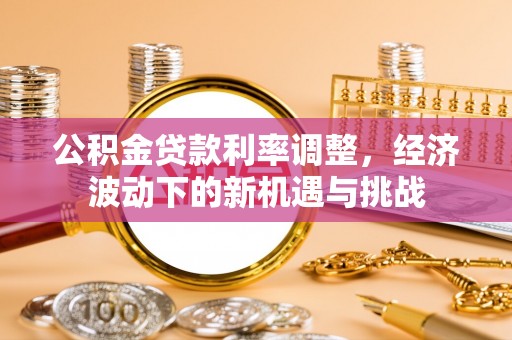 盂县公积金贷款利率调整，经济波动下的新机遇与挑战