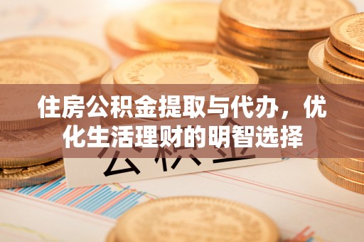 盂县住房公积金提取与代办，优化生活理财的明智选择
