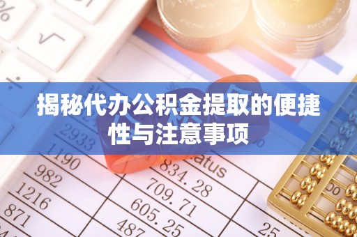 盂县揭秘代办公积金提取的便捷性与注意事项