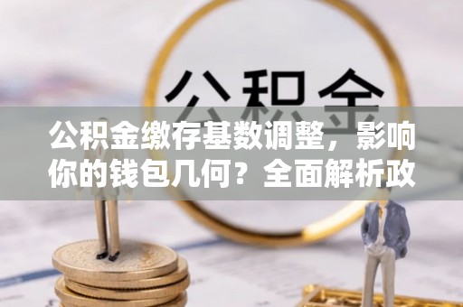 盂县公积金缴存基数调整，影响你的钱包几何？全面解析政策与实际收益